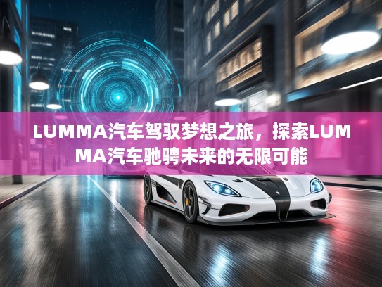 LUMMA汽车驾驭梦想之旅，探索LUMMA汽车驰骋未来的无限可能