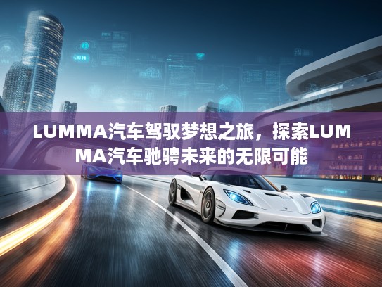 LUMMA汽车驾驭梦想之旅，探索LUMMA汽车驰骋未来的无限可能