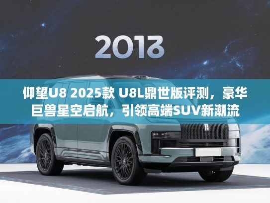 仰望U8 2025款 U8L鼎世版评测,豪华巨兽星空启航,引领高端SUV新潮流 仰望U8 2025款 U8L鼎世版评测,豪华巨兽星空启航,引领高端SUV新潮流