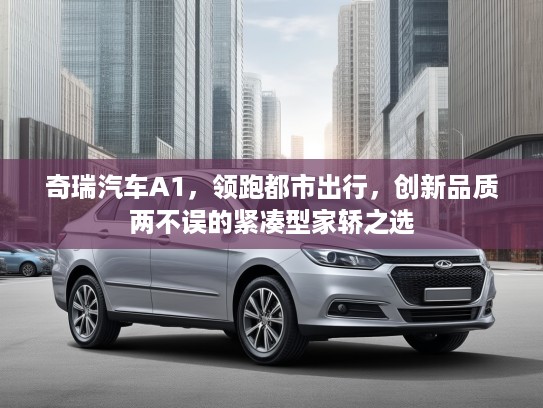 奇瑞汽车A1，领跑都市出行，创新品质两不误的紧凑型家轿之选