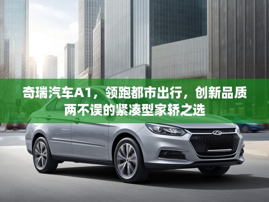 奇瑞汽车A1，领跑都市出行，创新品质两不误的紧凑型家轿之选