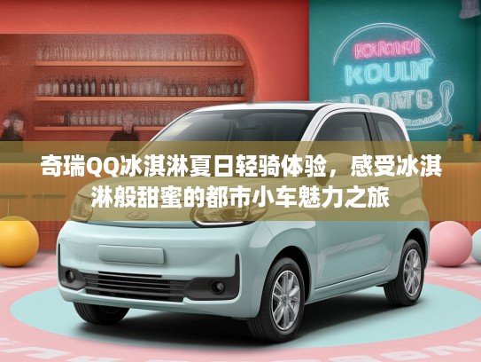 奇瑞QQ冰淇淋夏日轻骑体验，感受冰淇淋般甜蜜的都市小车魅力之旅