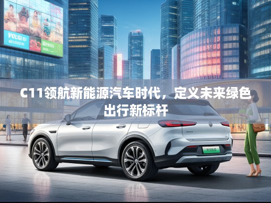 C11领航新能源汽车时代，定义未来绿色出行新标杆