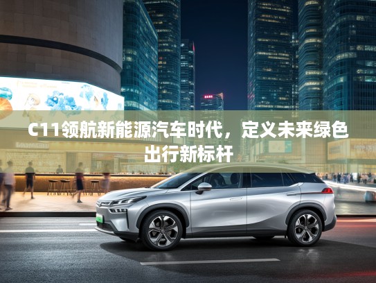 C11领航新能源汽车时代，定义未来绿色出行新标杆
