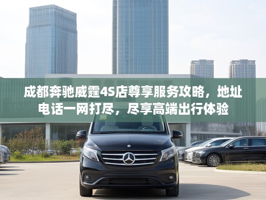 成都奔驰威霆4S店尊享服务攻略，地址电话一网打尽，尽享高端出行体验