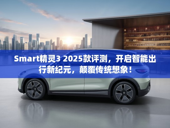 Smart精灵3 2025款评测，开启智能出行新纪元，颠覆传统想象！