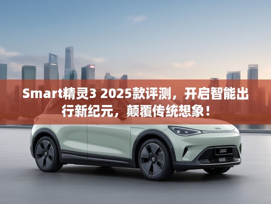 Smart精灵3 2025款评测，开启智能出行新纪元，颠覆传统想象！