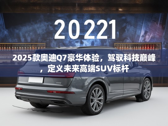 2025款奥迪Q7豪华体验，驾驭科技巅峰，定义未来高端SUV标杆