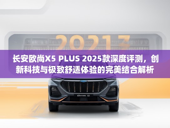 长安欧尚X5 PLUS 2025款深度评测，创新科技与极致舒适体验的完美结合解析