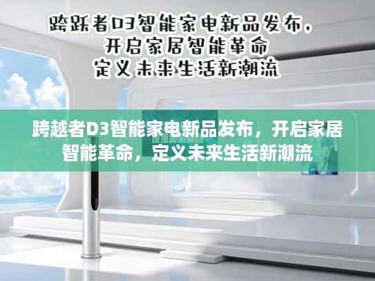 跨越者D3智能家电新品发布,开启家居智能革命,定义未来生活新潮流 跨越者D3智能家电新品发布,开启家居智能革命,定义未来生活新潮流