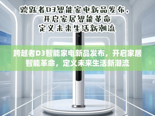 跨越者D3智能家电新品发布,开启家居智能革命,定义未来生活新潮流 跨越者D3智能家电新品发布,开启家居智能革命,定义未来生活新潮流