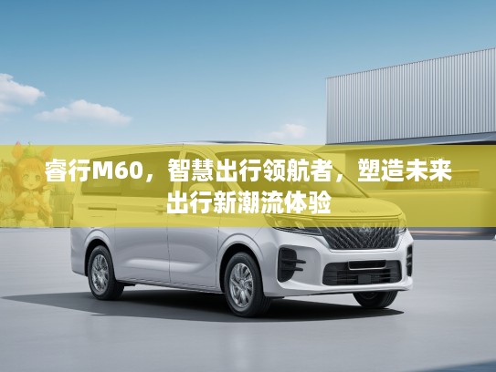 睿行M60，智慧出行领航者，塑造未来出行新潮流体验