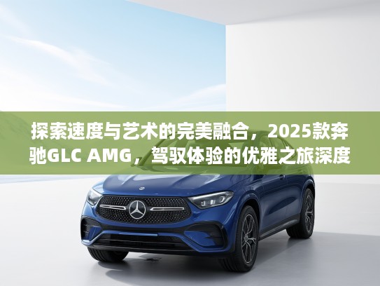 探索速度与艺术的完美融合，2025款奔驰GLC AMG，驾驭体验的优雅之旅深度评测