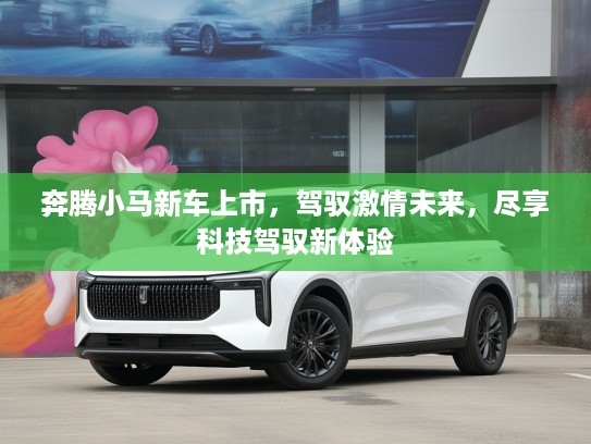 奔腾小马新车上市，驾驭激情未来，尽享科技驾驭新体验
