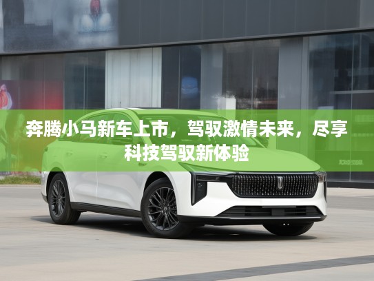 奔腾小马新车上市，驾驭激情未来，尽享科技驾驭新体验