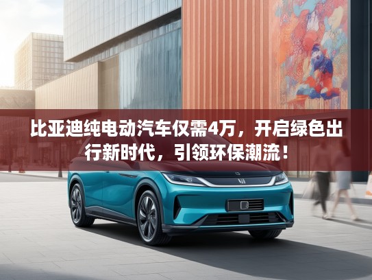 比亚迪纯电动汽车仅需4万，开启绿色出行新时代，引领环保潮流！