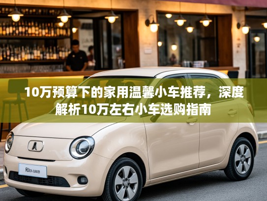 10万预算下的家用温馨小车推荐，深度解析10万左右小车选购指南