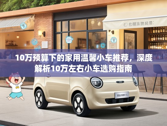 10万预算下的家用温馨小车推荐，深度解析10万左右小车选购指南