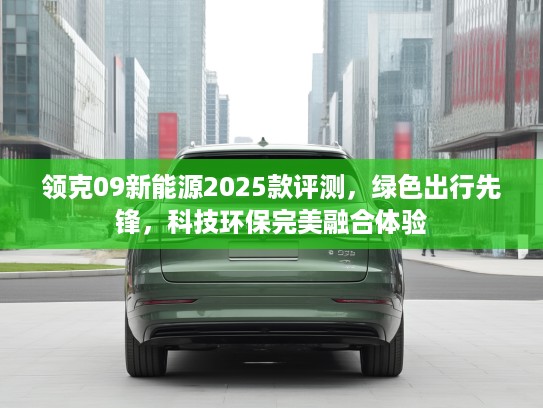 领克09新能源2025款评测，绿色出行先锋，科技环保完美融合体验