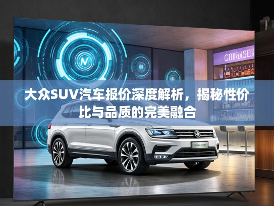 大众SUV汽车报价深度解析，揭秘性价比与品质的完美融合
