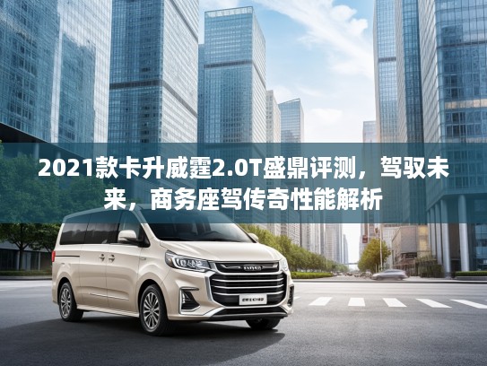 2021款卡升威霆2.0T盛鼎评测，驾驭未来，商务座驾传奇性能解析