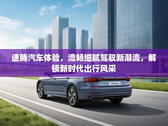 速腾汽车体验，流畅细腻驾驭新潮流，解锁新时代出行风采