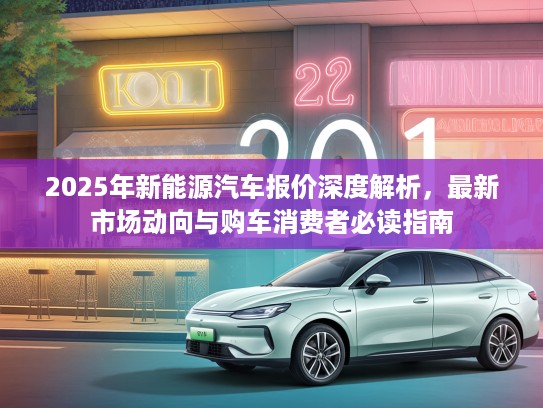2025年新能源汽车报价深度解析，最新市场动向与购车消费者必读指南