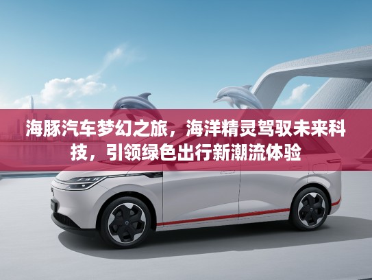 海豚汽车梦幻之旅，海洋精灵驾驭未来科技，引领绿色出行新潮流体验