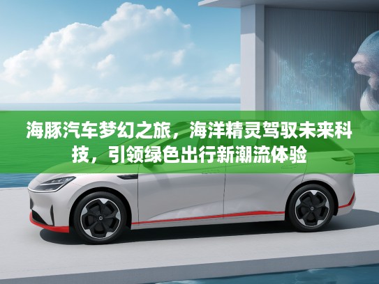 海豚汽车梦幻之旅，海洋精灵驾驭未来科技，引领绿色出行新潮流体验