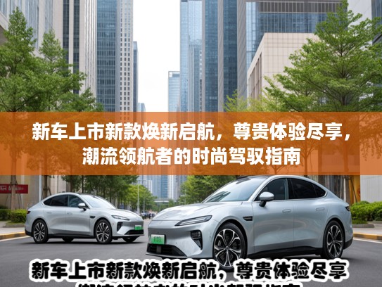 新车上市新款焕新启航，尊贵体验尽享，潮流领航者的时尚驾驭指南