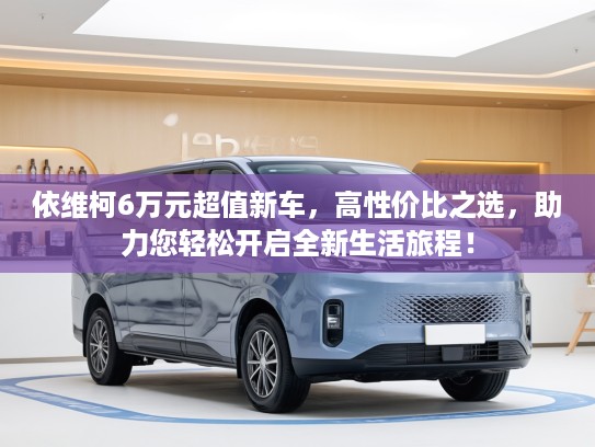 依维柯6万元超值新车，高性价比之选，助力您轻松开启全新生活旅程！