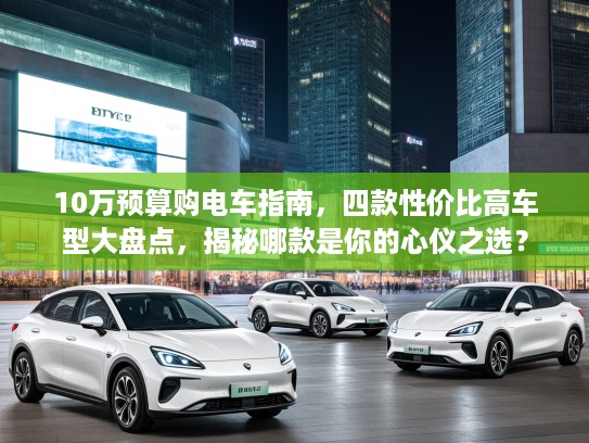 10万预算购电车指南，四款性价比高车型大盘点，揭秘哪款是你的心仪之选？