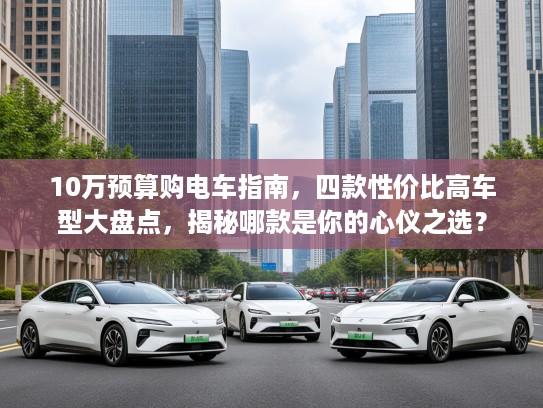 10万预算购电车指南，四款性价比高车型大盘点，揭秘哪款是你的心仪之选？