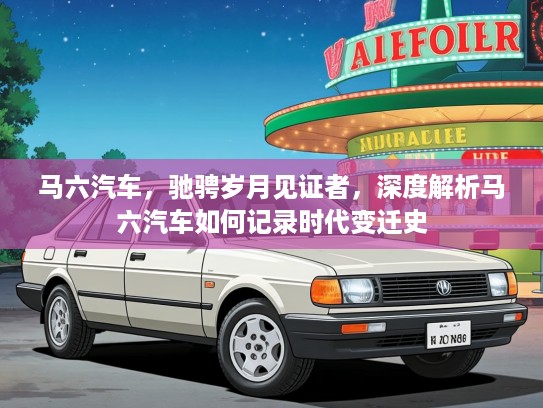 马六汽车，驰骋岁月见证者，深度解析马六汽车如何记录时代变迁史