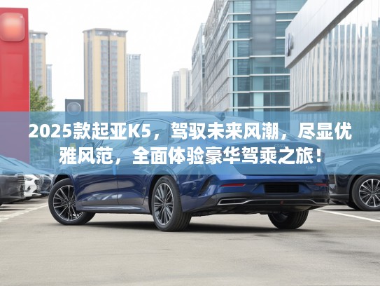2025款起亚K5，驾驭未来风潮，尽显优雅风范，全面体验豪华驾乘之旅！