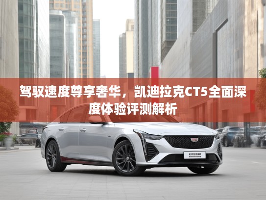 驾驭速度尊享奢华，凯迪拉克CT5全面深度体验评测解析