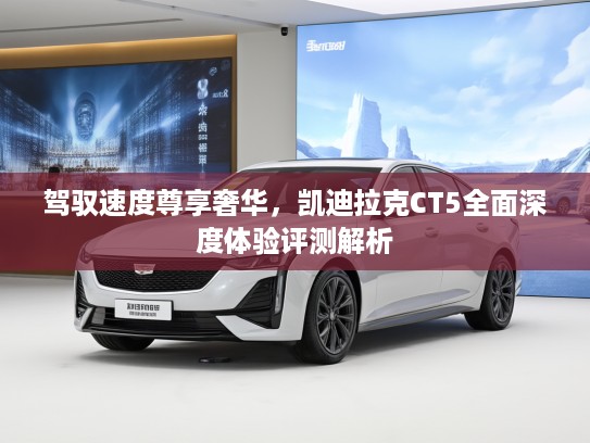 驾驭速度尊享奢华，凯迪拉克CT5全面深度体验评测解析