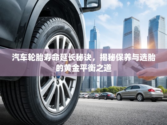 汽车轮胎寿命延长秘诀，揭秘保养与选胎的黄金平衡之道