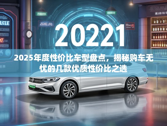 2025年度性价比车型盘点，揭秘购车无忧的几款优质性价比之选