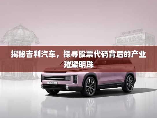 揭秘吉利汽车，探寻股票代码背后的产业璀璨明珠