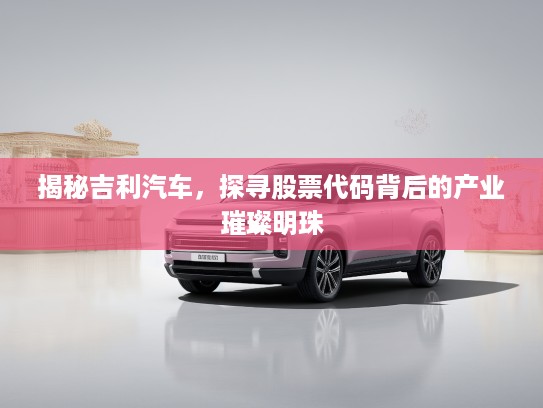 揭秘吉利汽车，探寻股票代码背后的产业璀璨明珠