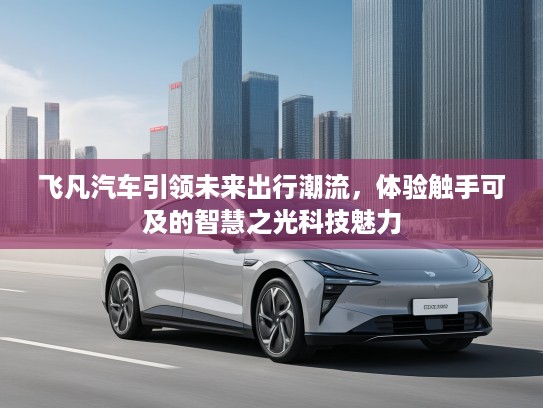 飞凡汽车引领未来出行潮流，体验触手可及的智慧之光科技魅力