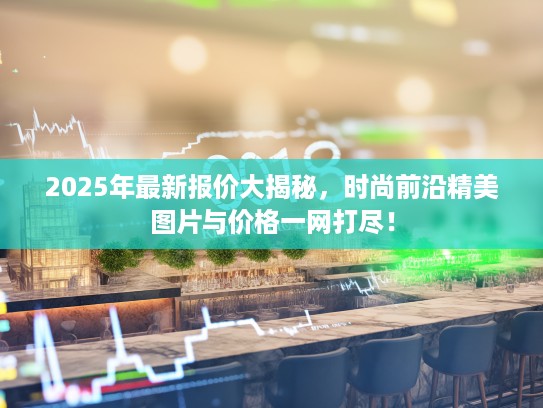 2025年最新报价大揭秘，时尚前沿精美图片与价格一网打尽！