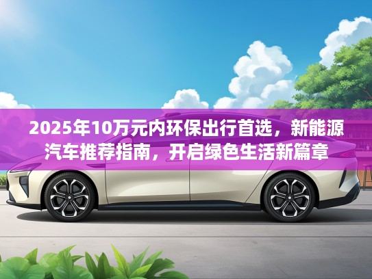 2025年10万元内环保出行首选，新能源汽车推荐指南，开启绿色生活新篇章