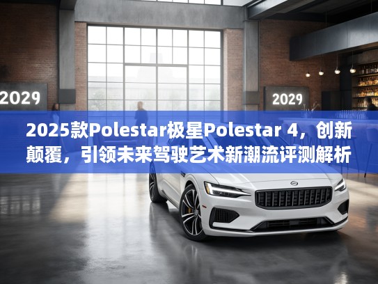 2025款Polestar极星Polestar 4，创新颠覆，引领未来驾驶艺术新潮流评测解析