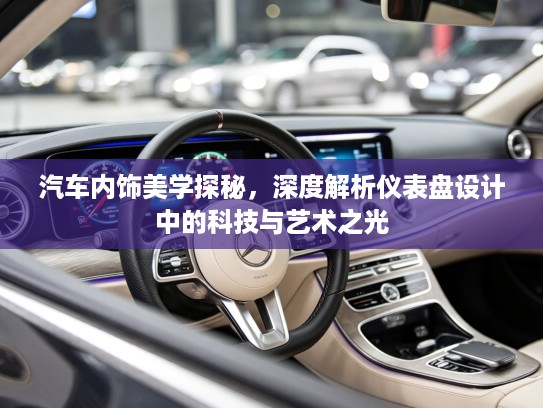 汽车内饰美学探秘，深度解析仪表盘设计中的科技与艺术之光