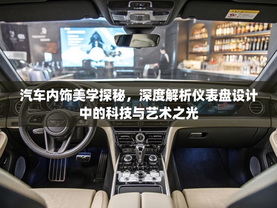 汽车内饰美学探秘，深度解析仪表盘设计中的科技与艺术之光