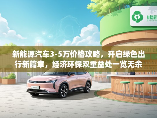新能源汽车3-5万价格攻略，开启绿色出行新篇章，经济环保双重益处一览无余