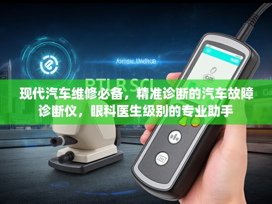 现代汽车维修必备，精准诊断的汽车故障诊断仪，眼科医生级别的专业助手