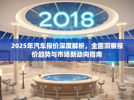 2025年汽车报价深度解析，全面洞察报价趋势与市场新动向指南